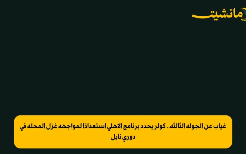 غياب عن الجولة الثالثة.. كولر يحدد برنامج الأهلي استعدادًا لمواجهة غزل المحلة في دوري نايل